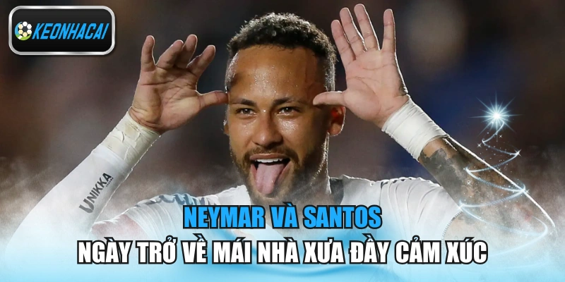 Neymar Và Santos - Ngày Trở Về Mái Nhà Xưa Đầy Cảm Xúc