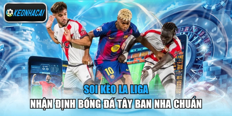 Soi Kèo La Liga - Nhận Định Bóng Đá Tây Ban Nha Chuẩn