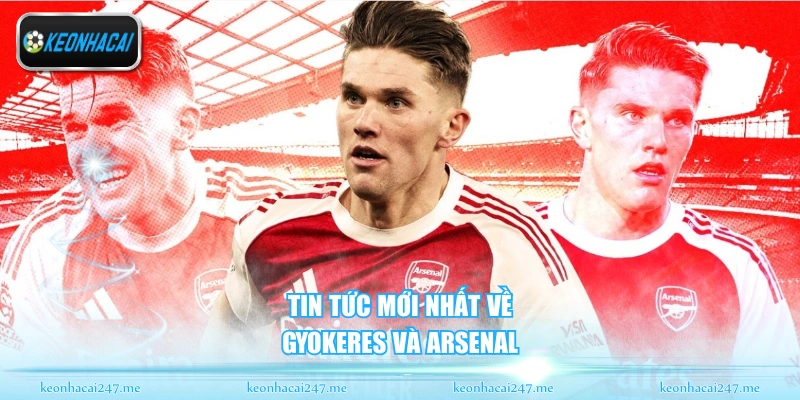 Tin tức mới nhất về Gyökeres và Arsenal