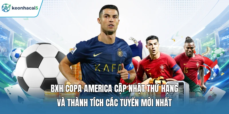 BXH Copa America cập nhật thứ hạng và thành tích các tuyển mới nhất 